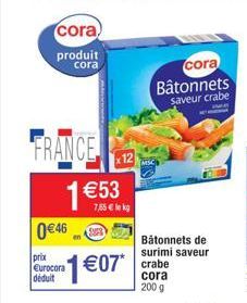 cora) produit cora  FRANCE 1 €53  0€46  prix Eurocora déduit  7,55 € le kg  12  1€07* crabe  200 g  Bâtonnets de surimi saveur  cora Bâtonnets  saveur crabe 