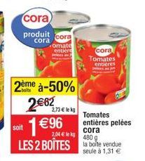 cora  produit  cora  2ème à-50%  2€62  1€96  cora  omate entière pels a  2,73 € le kg  soit  cora  2,04 € kg  480 g  LES 2 BOÎTES la boite vendue  seule à 1,31 €  cora Tomates  entières  Tomates entiè