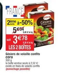 france  2ème à-50%  5€04  soit 3€78  lekg  les 2 boîtes  8,40 € le kg  gésiers de volaille confits cora  300 g  la boîte vendue seule à 2,52 € existe en foies de volaille confits (panachage possible) 