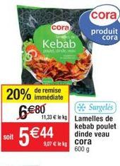 de remise  20% immédiate  6€80  cora  Kebab  jouet dink wa  Soft 5€44  soit  Surgelés  11,33€ le kg Lamelles de kebab poulet  dinde veau  lekg  cora  produit  cora  cora  600 g 