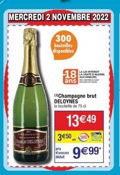 DARLES DELOTNES  300 bouteilles disponibles  18  ans  (3)Champagne brut DELOYNES la bouteille de 75 cl  13€49 3€50*  prix Eurocora déduit  LA LOS INTERDIT LA VENTE D'ALCOOL  AUX MINEURS  9€99* 