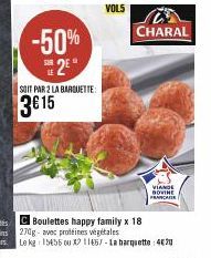 -50% 2⁰  SOIT PAR 2 LA BARQUETTE:  3€15  VOLS  CHARAL  VIANDE DOVINE FRANCADE  Boulettes happy family x 18 270g- avec protéines végétales  Le kg 15455 00 X 11657-La barquette : 420 