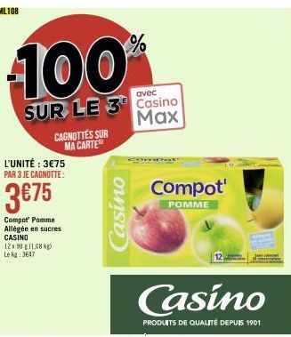 100%  avec  SUR LE 3 Casino Max  L'UNITÉ : 3€75 PAR 3 JE CAGNOTTE:  3€75  CAGNOTTES SUR MA CARTE  Compot Pomme Allégée en sucres CASINO  1290 11,08 kg) Le kg 3647  Casino  Compot  POMME  Casino  PRODU