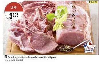 le kg  3€95  b porc longe entière decoupée sans filet mignon  vendue x5 kg minimum  alors 