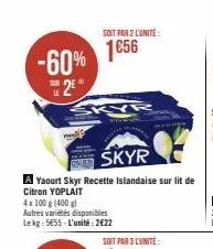 -60%  2⁰"  le  skyr  yaourt skyr recette islandaise sur lit de  citron yoplait 4x100 g (400 g)  autres variétés disponibles lekg: 5€55-l'unité: 2€22  skyr  soit par 2 l'unité  1€56 