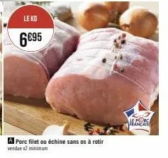 le kg  6€95  a porc filet ou échine sans os à rotir  vendue x2 minimun  anex 