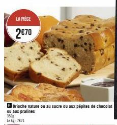 LA PIÈCE  2€70  Brioche nature ou au sucre ou aux pépites de chocolat ou aux pralines  350g  Le kg: 7€71 