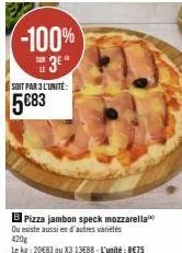 -100%  sur  3⁰*  soit par 3 l'unite:  5€83  bpizza jambon speck mozzarella ou existe aussi en d'autres variétés  420g  le kg: 20€83 ou x3 13688 - l'unité: 8€75 