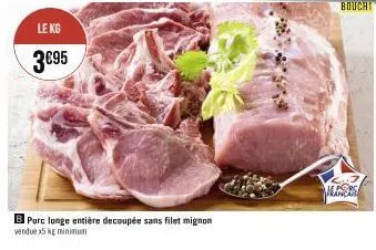 le kg  3€95  b porc longe entière decoupée sans filet mignon  vendue x5 kg minimum  alors 