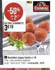 -50% 2⁰  SOIT PAR 2 LA BARQUETTE:  3€15  VOLS  CHARAL  VIANDE DOVINE FRANCADE  Boulettes happy family x 18 270g- avec protéines végétales  Le kg 15455 00 X 11657-La barquette : 420  BOUCH3 