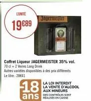 l'unité  19€89  jägermeister  coffret liqueur jagermeister 35% vol. 70 cl + 2 verres long drink autres variétés disponibles à des prix différents le litre: 28641  18  ans 