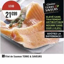 LE KG  21€99  Filet de Saumon TERRE & SAVEURS  Casino TERRE& SAVEURS  ELEVÉ SANS TRAITEMENT ANTIBIOTIQUE NOURRI SANS OGM (<0,9%)  GOÛTEZ LA DIFFÉRENCE! 