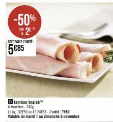 -50% 2EⓇ  SOIT PAR 2 L'UNITÉ:  5085  DJambon braisé  4 tranches-240g  Le kg: 3250 ou X2 2438-L'unité: 7680  Valable du mardi 1 au dimanche 6 novembre 