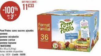 -100%  3⁰"  SOIT PAR 3 L'UNITÉ:  11€33  Pom Potes sans sucres ajoutés pomme  pomme mirabelle pomme cerise pomme banane MATERNE  36 x 90 g (3,24 kg) Autres variétés disponibles  Le kg: 5€24-L'unité: 16