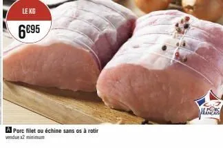 le kg  6€95  a porc filet ou échine sans os à rotir  vendue x2 minimum  manche 