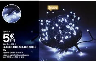 a partir de  dont deee 0,02 €  la guirlande solaire 50 led  5m  8 jeux de lumière. 5m defi  existe en blanc froid ou multicolore  100 led 10mà 7,99 €. pvc.  salaire 