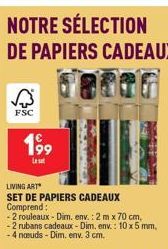 A  FSC  199  NOTRE SÉLECTION DE PAPIERS CADEAUX  LIVING ART  SET DE PAPIERS CADEAUX Comprend:  -2 rouleaux - Dim. env.: 2 m x 70 cm, -2 rubans cadeaux - Dim. env.: 10 x 5 mm, -4 nœuds - Dim. env. 3 cm