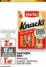 origine u.e.  c  2.29 0.69  carteles merta  1.60  herta  knacki  100% pur forc  knacki original  conservador  sans  nitrite  100% par porc  6 saucisses-etuide 210g soit le kila: 10,90€  co 