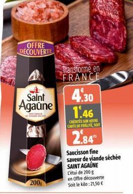 OFFRE DÉCOUVERTE  Saint  Agaune  THE SLA st  Transformé en FRANCE  4.30 1.46  CREDITES SUR VOTRE CARTE DE FIDELITE, SOIT  2.84  Saucisson fine saveur de viande séchée SAINT AGAUNE L'étui de 200 g  en 