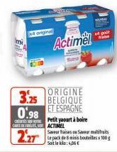 4 original  Actimel  ORIGINE 3.25 BELGIQUE 0.98 ET ESPAGNE  Petit yaourt à boire CARDS ACTINEL  Saveur fraises ou Save  2.27  got  Le pack de 8 misis bouteilles x 100 g Soit le : 4,05€ 