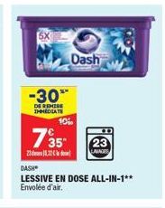 5X  -30**  DE REMISE IMMEDIATE  7'35"  28.12  10%  DASH  LESSIVE EN DOSE ALL-IN-1**  Envolée d'air.  Dash  LAVAGES 