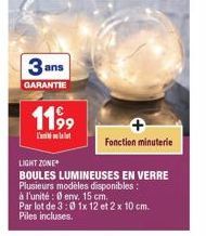 3ans  GARANTIE  11⁹9  L'  Fonction minuterie  LIGHT ZONE  BOULES LUMINEUSES EN VERRE Plusieurs modèles disponibles:  à l'unité : env. 15 cm. Par lot de 3:0 1x 12 et 2 x 10 cm. Piles incluses. 