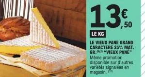 13.50  €  le kg  le vieux pane grand caractere 25% mat. gr. "vieux pane" même promotion disponible sur d'autres variétés signalées en magasin. 