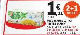 notre jardin  ma  l'unité  maïs tendre lot x3 "notre jardin"  420 g. le kg: 2,64 €. par 3 (1,26 kg): 2,24 € au lieu de 3,33 €. le kg: 1,78 €. 