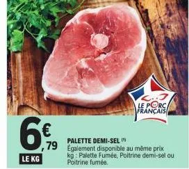 le kg  79  c..3 le porc français  palette demi-sel  également disponible au même prix kg: palette fumée, poitrine demi-sel ou  poitrine fumée. 