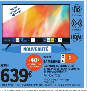 163 cm  65" pouces  NOUVEAUTÉ  -40€  SE REDUCTION IMMEDIATE  Ultra  HD  Resolution  Connectée  HDMI  F  TV LED SAMSUNG G  GARANTIE CONSTRUCTEUR  2 ANS PIÈCES, MAIN-D'OEUVRE ET DÉPLACEMENT.  Ref. 65AU7