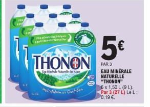 KAL  Wsthilorgali part de  THONON  Es Minérale Natale des Alpes  5€  PAR 3 EAU MINÉRALE NATURELLE "THONON"  6 x 1,50 L (9 L) Par 3 (27 L) Le L: 0,19 €. 