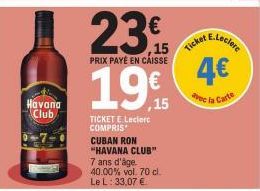 Havana Club  TICKET E.Leclerc COMPRIS  23.  15  PRIX PAYÉ EN CAISSE  19  CUBAN RON "HAVANA CLUB"  7 ans d'âge.  40.00% vol. 70 cl. Le L: 33,07 €  55  Ticket  E.Leclerc  4€  avec la Carte 