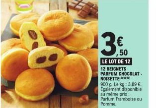 € ,50  LE LOT DE 12  12 BEIGNETS PARFUM CHOCOLAT. NOISETTE  900 g. Le kg: 3,89 €. Également disponible au même prix: Parfum Framboise ou Pomme 