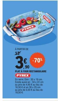 PYREX Classic  À PARTIR DE 13  PYREX  € -70% ,90  PLAT À FOUR RECTANGULAIRE PYREX  En verre. Dim: 30 x 19 cm. Existe aussi en: 34 x 22 cm au prix de 4,95 € au lieu de 16,50 € et en 38 x 25 cm au prix 