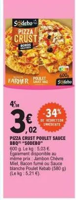 sodebo  pizza crust  bords  ar  farmer  poulet  4,8  3€2  ,02  600, södebo  -34%  de réduction immediate  pizza crust poulet sauce bbq "sodebo" 600 g. le kg: 5,03 €. egalement disponible au même prix: