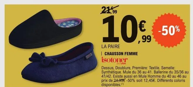 21,99  10€  la paire  | chausson femme  isotoner  -50%  pour plane  dessus, doublure, première: textile. semelle: synthétique. mule du 36 au 41. ballerine du 35/36 au 41/42. existe aussi en mule homme