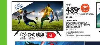 50 p  HD (())) HDMI G  TV LED  SAMSUNG  529  489€  DONT 12.00 € D'ÉCO-PARTICIPATION  40€  GARANTIE CONSTRUCTEUR  2 ANS PIECES, MAIN-DE ET DÉPLACEMENT.  RAU  Indice de qua image 2000 POL Processeur Cry
