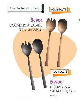 Les Indispensables  5,90€  COUVERTS À SALADE 23,5 cm cuivre.  NOUVEAUTÉ  NOUVEAUTÉ  5,90€ COUVERTS À SALADE 23,5 cm  noir. 