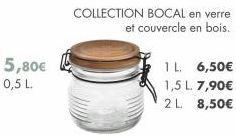 5,80€ 0,5 L.  COLLECTION BOCAL en verre et couvercle en bois.  1 L. 6,50€ 1,5 L. 7,90€ 2 L. 8,50€ 