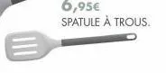 6,95€  spatule à trous. 