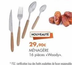 nouveauté  29,90€ ménagère  16 pièces «woody».  *fsc: certification issu des forêts exploitées de façon responsable 