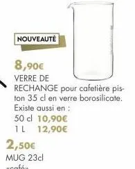 nouveauté  8,90€  verre de  rechange pour cafetière pis-ton 35 cl en verre borosilicate. existe aussi en:  50 cl 10,90€  1 l 12,90€  2,50€ mug 23cl «café»>. 