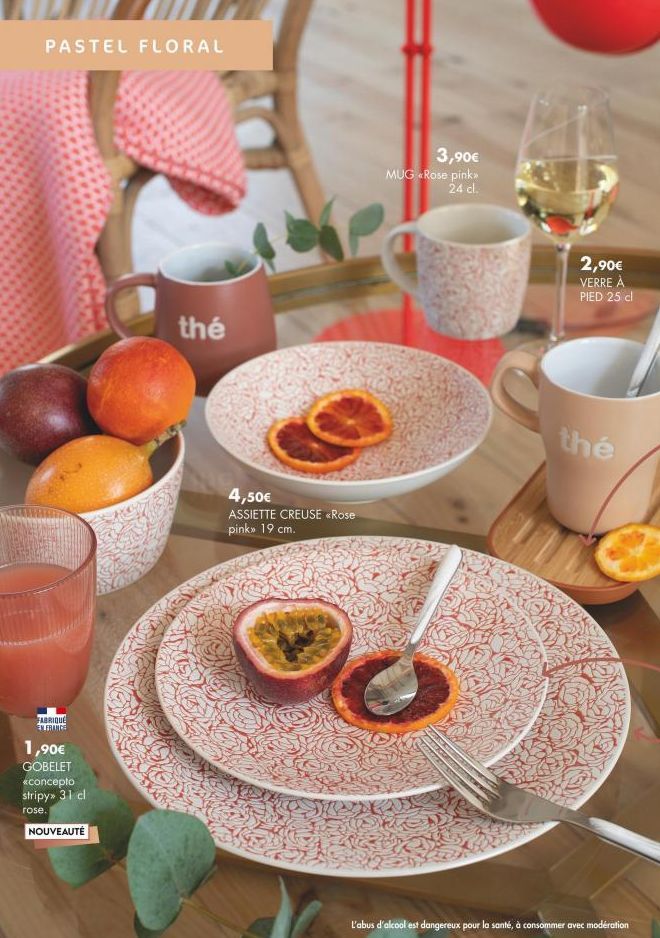 PASTEL FLORAL  FABRIQUÉ EN FRANCE  1,90€ GOBELET  *concepto stripy»> 31 cl  rose.  NOUVEAUTÉ  thé  4,50€  ASSIETTE CREUSE <Rose pink>> 19 cm.  3,90€  MUG «Rose pink> 24 cl.  2,90€ VERRE À PIED 25 cl  