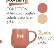 nouveauté  collection  «néo color pastel» coloris assortis en  grès.  thé  2,80€  mug 39 cl «thé»>. 