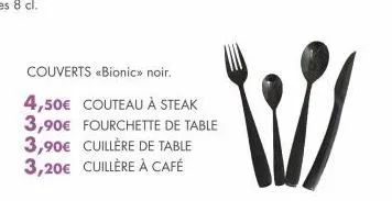 couverts «bionic» noir.  4,50€ couteau à steak  3,90€ fourchette de table  3,90€ cuillère de table 3,20€ cuillère à café 