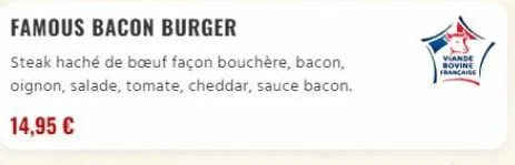 famous bacon burger  steak haché de bœuf façon bouchère, bacon, oignon, salade, tomate, cheddar, sauce bacon.  14,95 €  viande sovine francaise 