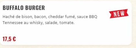 BUFFALO BURGER  Haché de bison, bacon, cheddar fumé, sauce BBQ Tennessee au whisky, salade, tomate.  17,5 €  NEW  