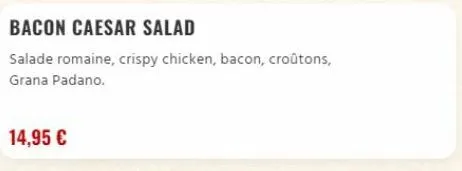 bacon caesar salad  salade romaine, crispy chicken, bacon, croûtons, grana padano.  14,95 €  