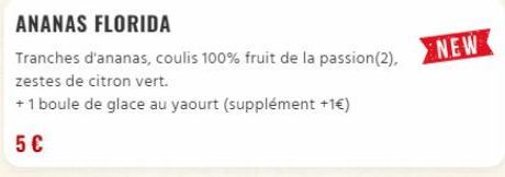 ANANAS FLORIDA  Tranches d'ananas, coulis 100% fruit de la passion (2), zestes de citron vert.  +1 boule de glace au yaourt (supplément +1€)  5€  NEW 