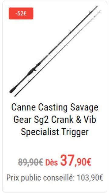 -52€  Canne Casting Savage Gear Sg2 Crank & Vib Specialist Trigger  89,90€ Dès 37,90€  Prix public conseillé: 103,90€ 